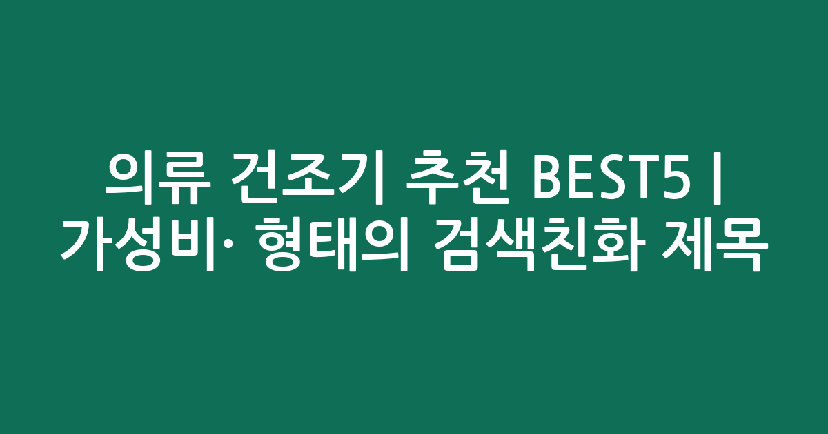 의류 건조기 추천 BEST5 | 가성비·인기 비교 형태의 검색친화 제목