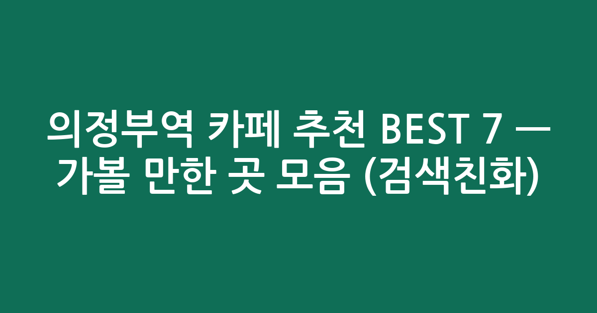 의정부역 카페 추천 BEST 7 — 가볼 만한 곳 모음 (검색친화)