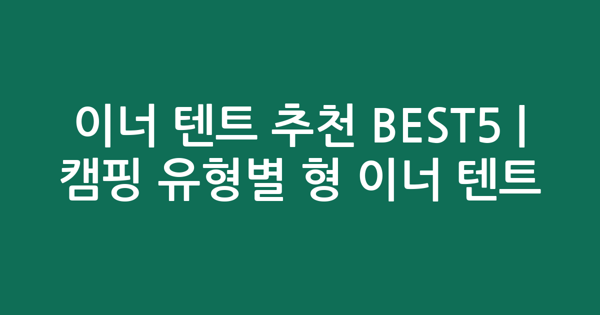이너 텐트 추천 BEST5 | 캠핑 유형별 맞춤형 이너 텐트 비교
