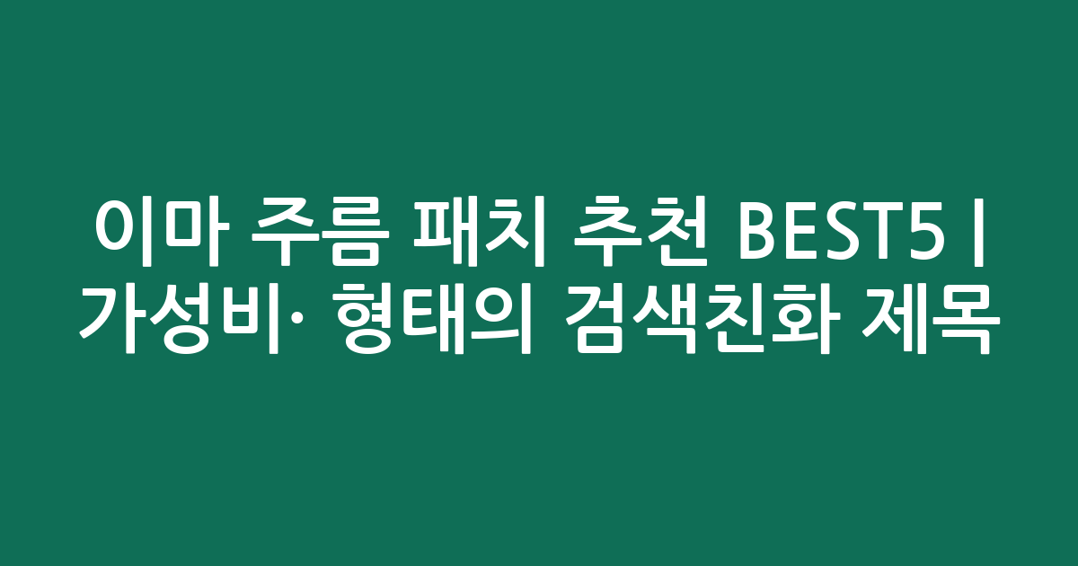이마 주름 패치 추천 BEST5 | 가성비·인기 비교 형태의 검색친화 제목