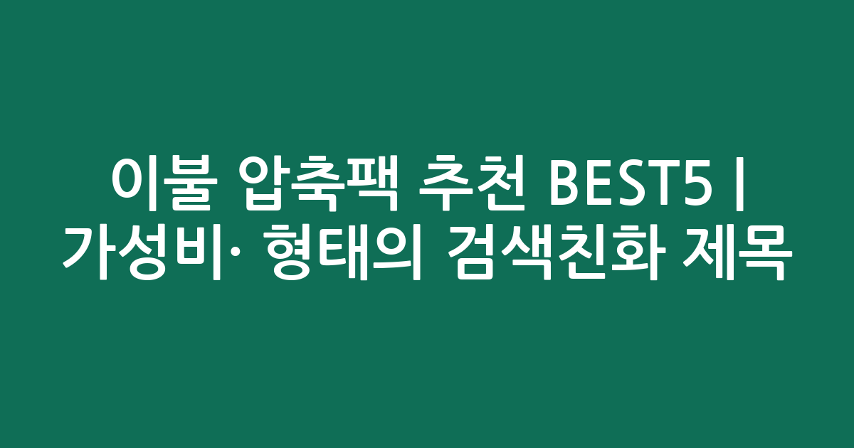 이불 압축팩 추천 BEST5 | 가성비·인기 비교 형태의 검색친화 제목