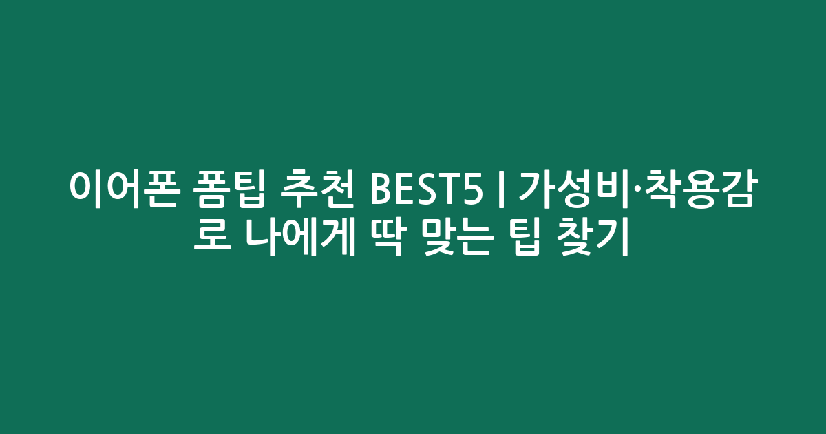 이어폰 폼팁 추천 BEST5 | 가성비·착용감 비교로 나에게 딱 맞는 팁 찾기