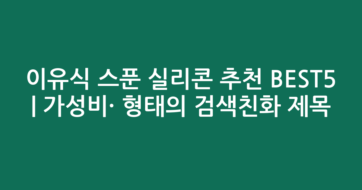 이유식 스푼 실리콘 추천 BEST5 | 가성비·인기 비교 형태의 검색친화 제목