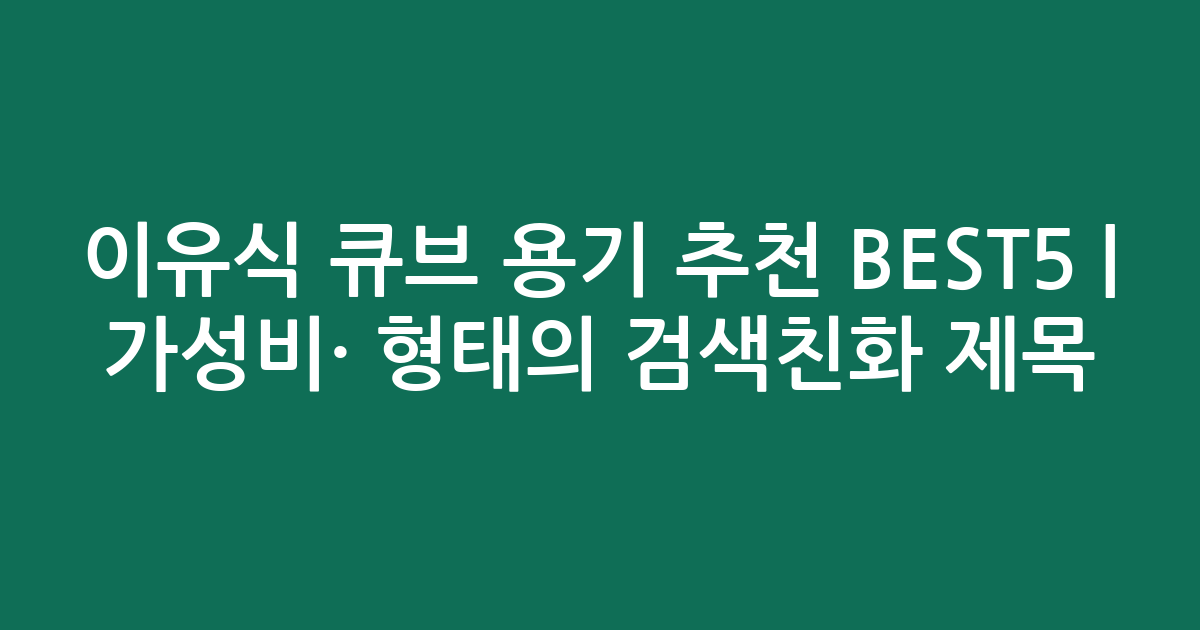 이유식 큐브 용기 추천 BEST5 | 가성비·인기 비교 형태의 검색친화 제목