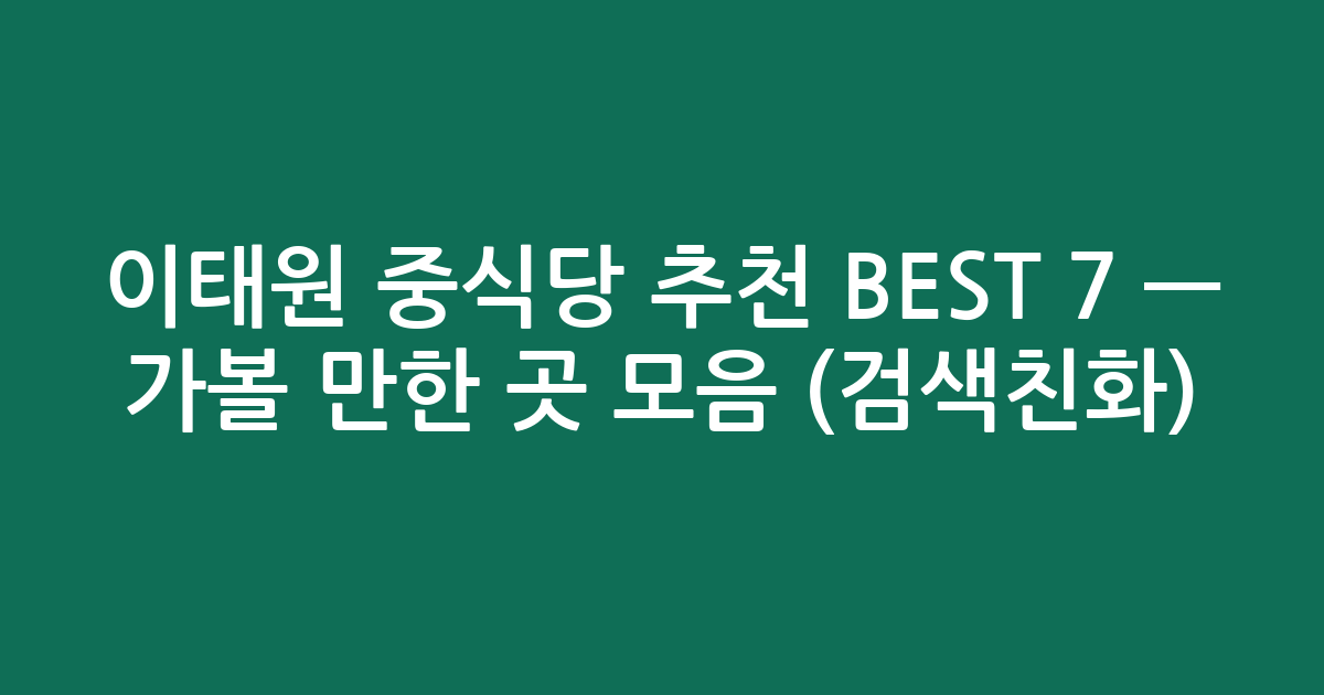이태원 중식당 추천 BEST 7 — 가볼 만한 곳 모음 (검색친화)