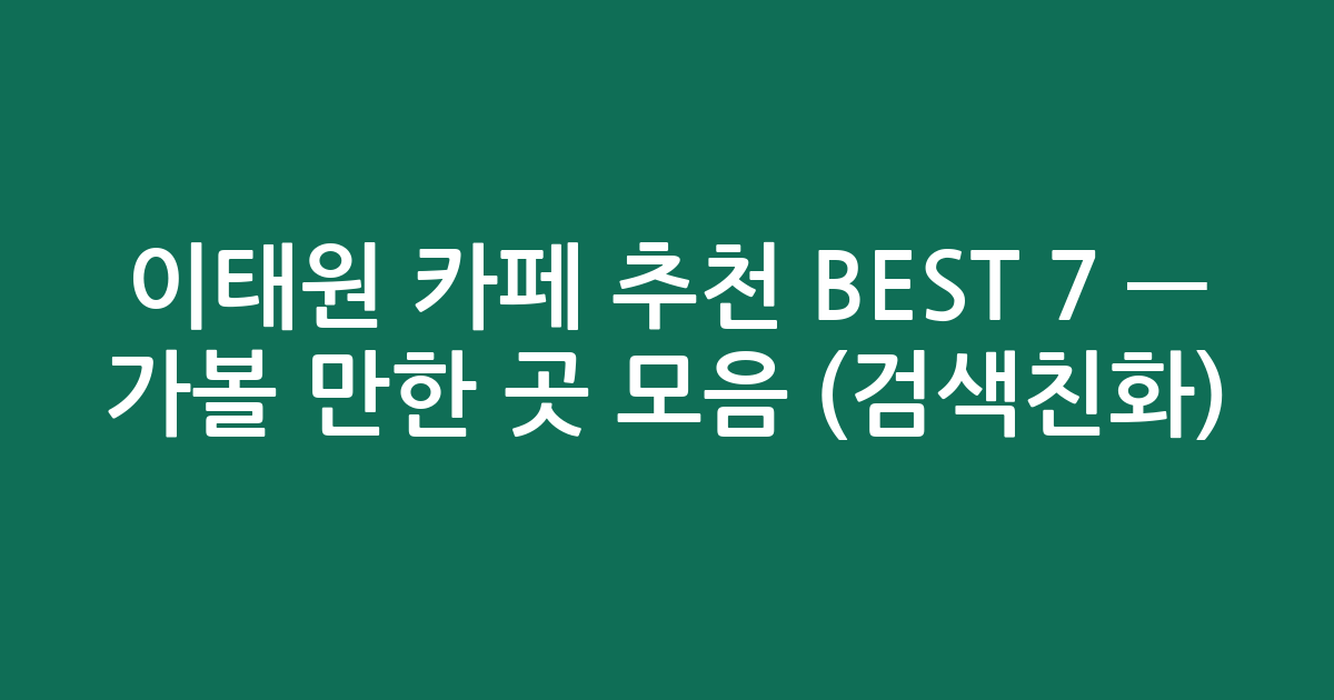 이태원 카페 추천 BEST 7 — 가볼 만한 곳 모음 (검색친화)