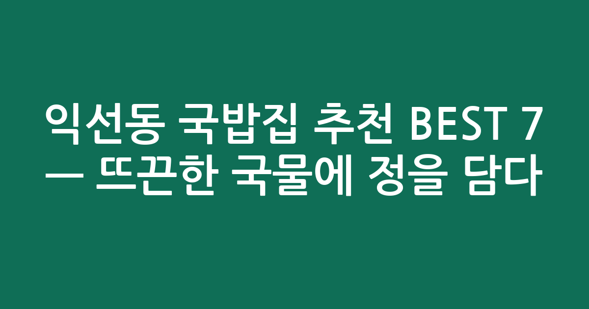 익선동 국밥집 추천 BEST 7 — 뜨끈한 국물에 정을 담다!
