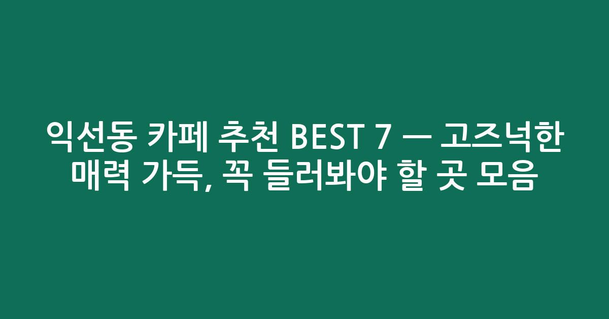 익선동 카페 추천 BEST 7 — 고즈넉한 매력 가득, 꼭 들러봐야 할 곳 모음