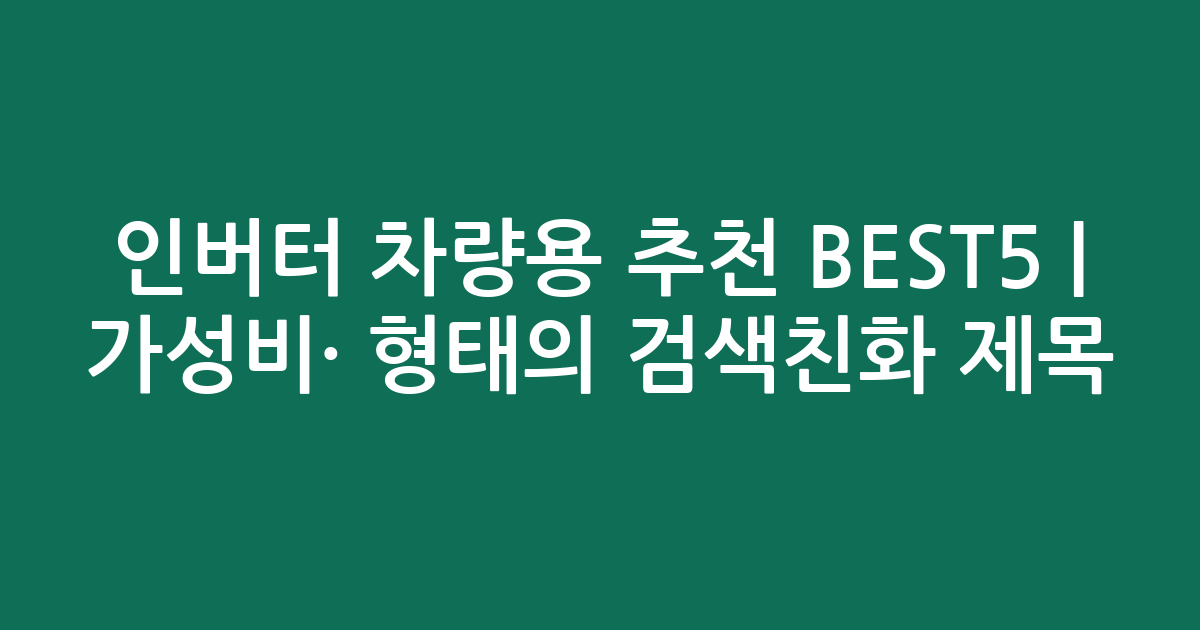 인버터 차량용 추천 BEST5 | 가성비·인기 비교 형태의 검색친화 제목