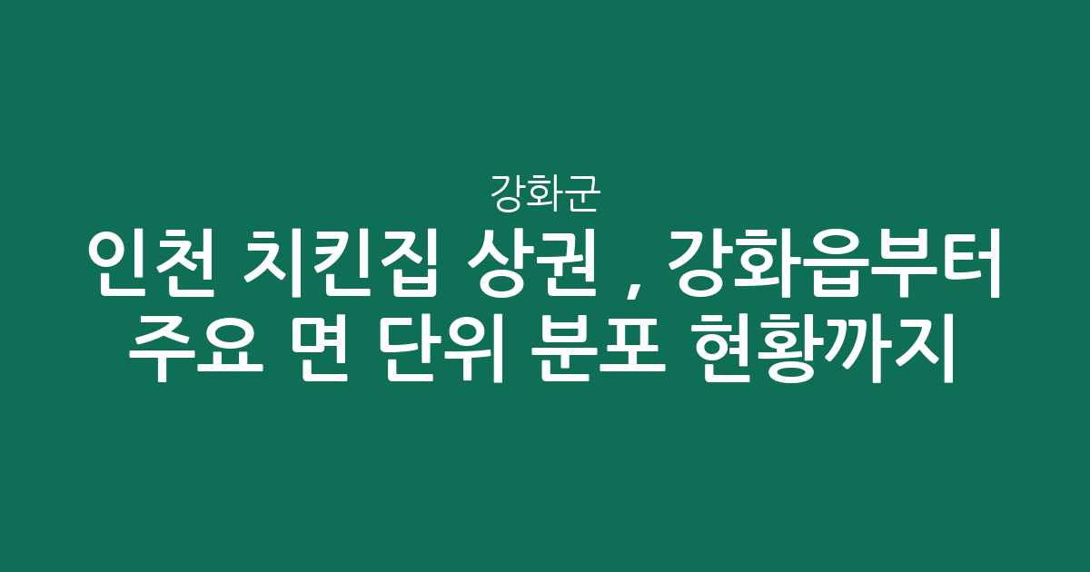 인천 강화군 치킨집 상권 분석, 강화읍부터 주요 면 단위 분포 현황까지