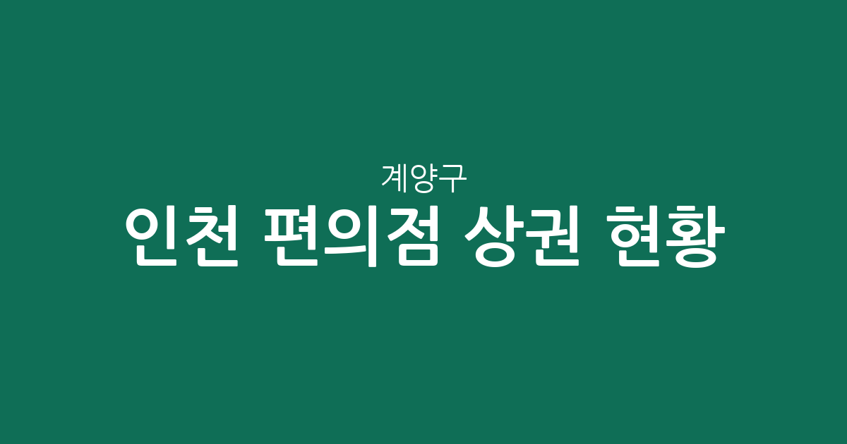 인천 계양구 편의점 상권 현황 분석: 계산동·작전서운동 밀집 지역 중심