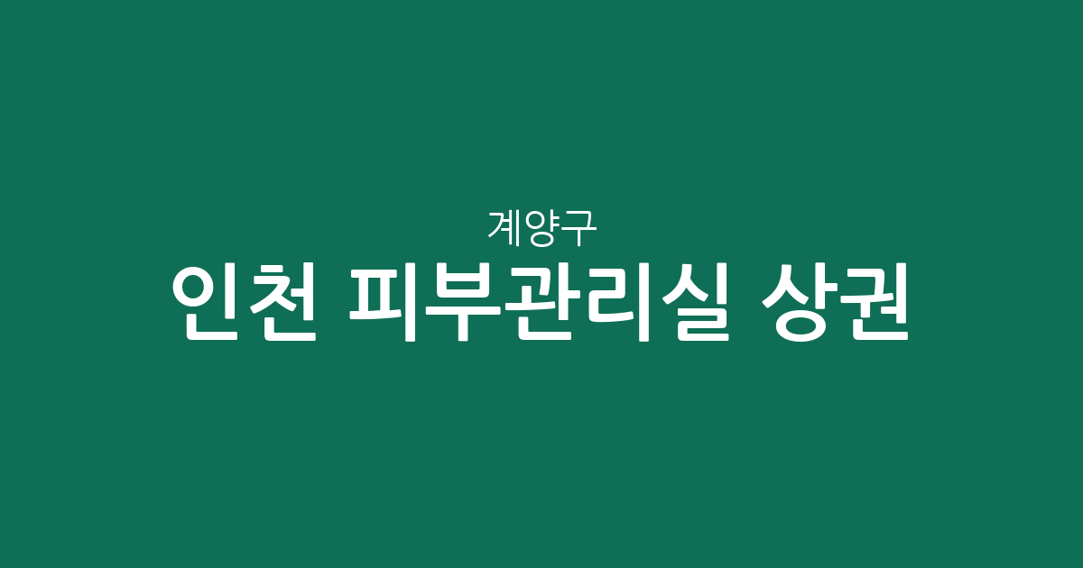 인천 계양구 피부관리실 상권 분석: 밀집 지역과 동별 분포 현황