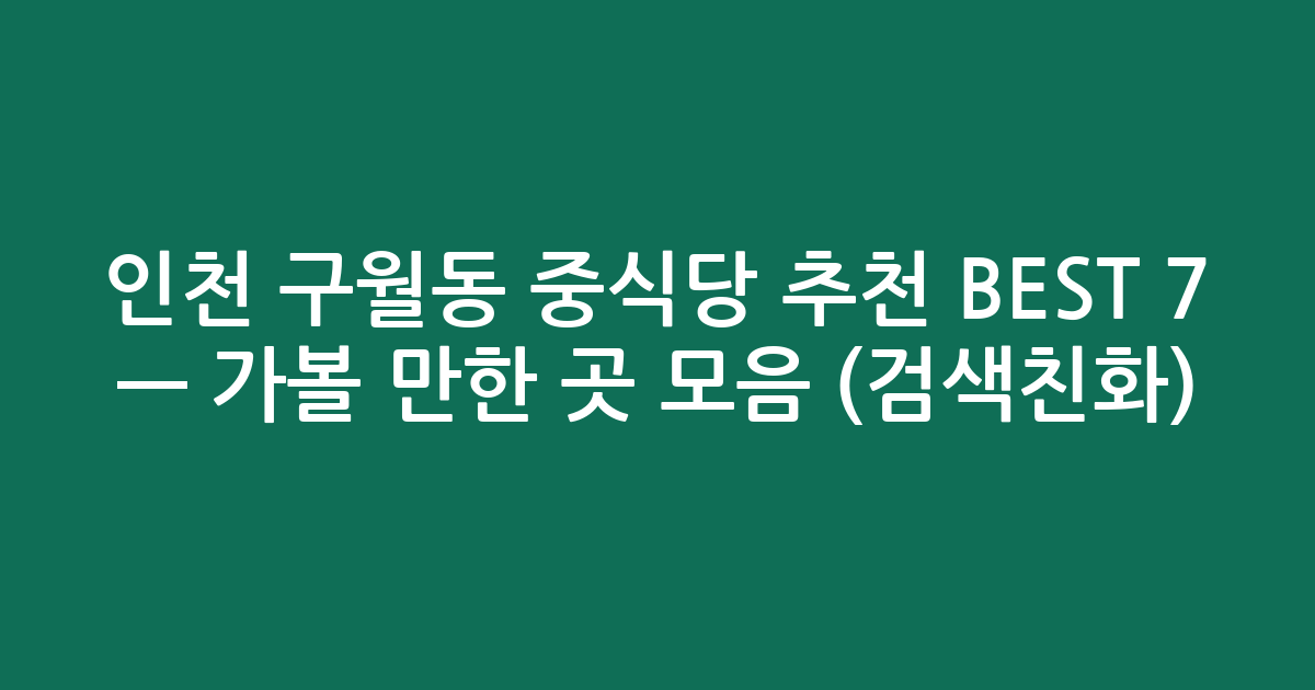 인천 구월동 중식당 추천 BEST 7 — 가볼 만한 곳 모음 (검색친화)