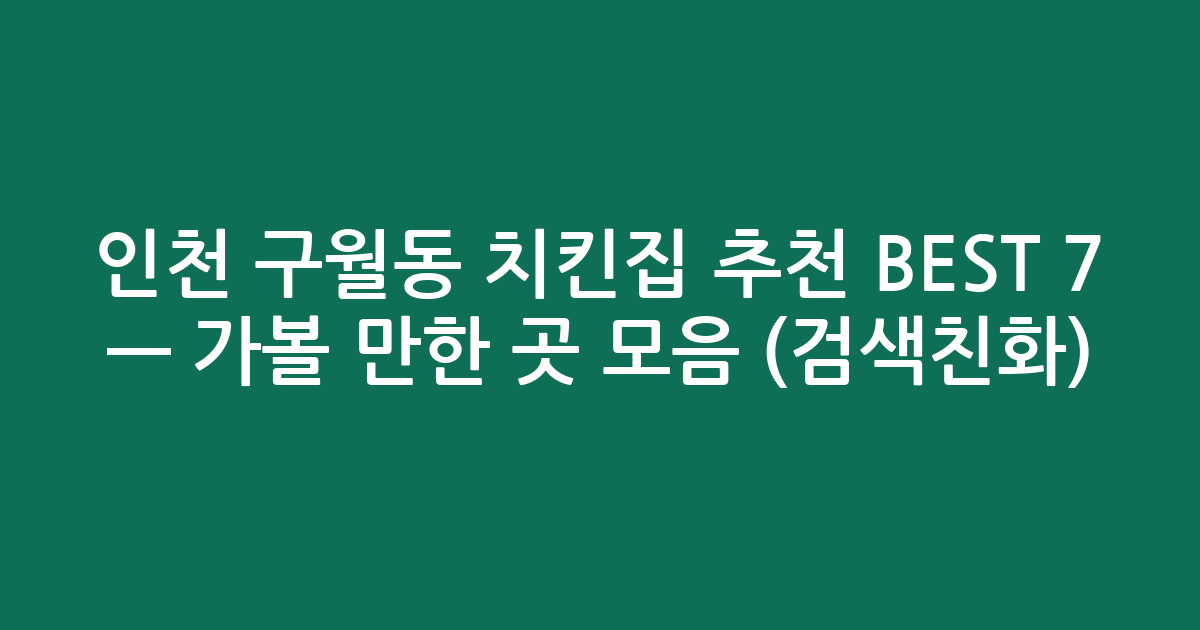 인천 구월동 치킨집 추천 BEST 7 — 가볼 만한 곳 모음 (검색친화)
