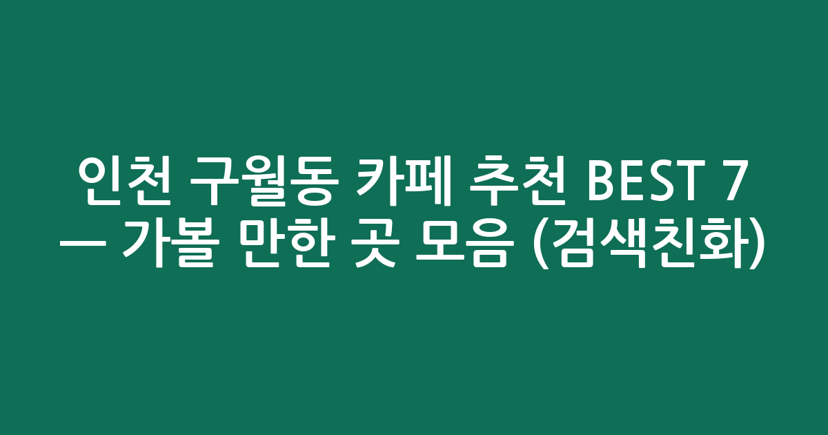 인천 구월동 카페 추천 BEST 7 — 가볼 만한 곳 모음 (검색친화)