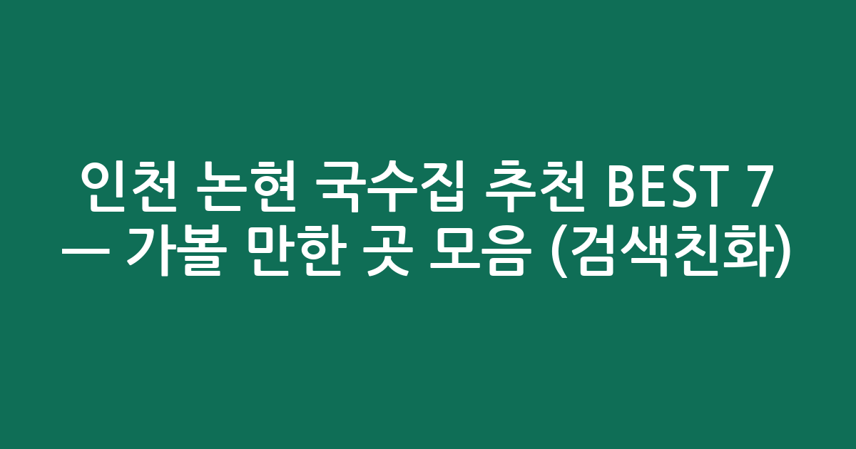 인천 논현 국수집 추천 BEST 7 — 가볼 만한 곳 모음 (검색친화)