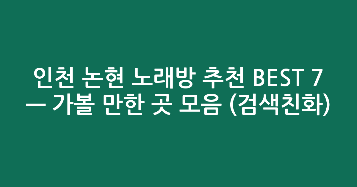 인천 논현 노래방 추천 BEST 7 — 가볼 만한 곳 모음 (검색친화)
