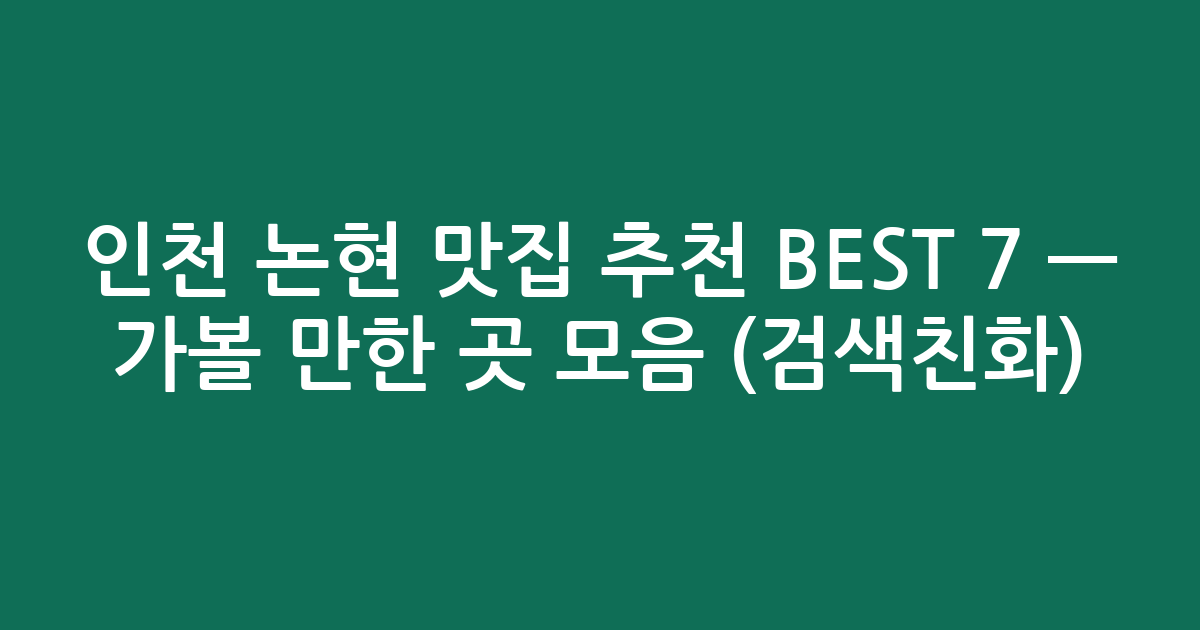 인천 논현 맛집 추천 BEST 7 — 가볼 만한 곳 모음 (검색친화)