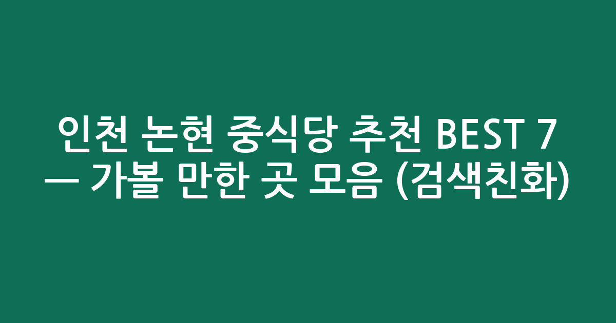 인천 논현 중식당 추천 BEST 7 — 가볼 만한 곳 모음 (검색친화)