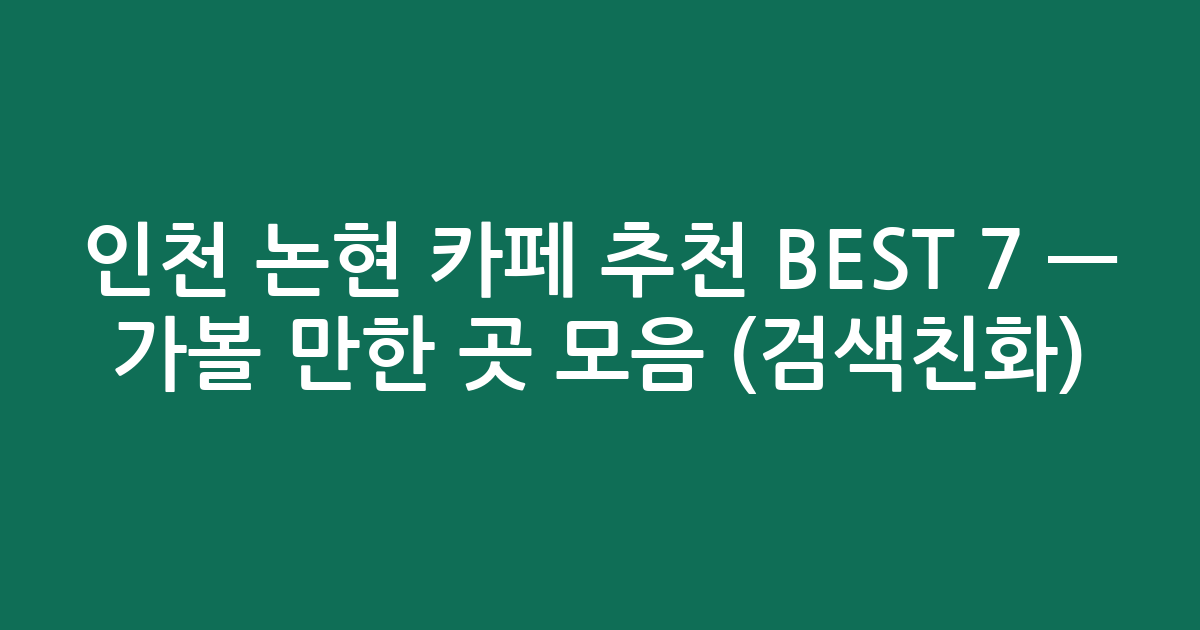 인천 논현 카페 추천 BEST 7 — 가볼 만한 곳 모음 (검색친화)