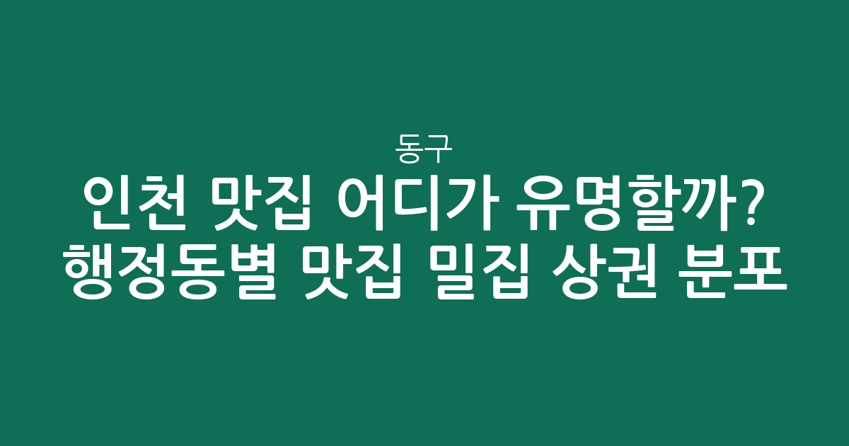 인천 동구 맛집 어디가 유명할까? 행정동별 인기 맛집 밀집 상권 분포 분석
