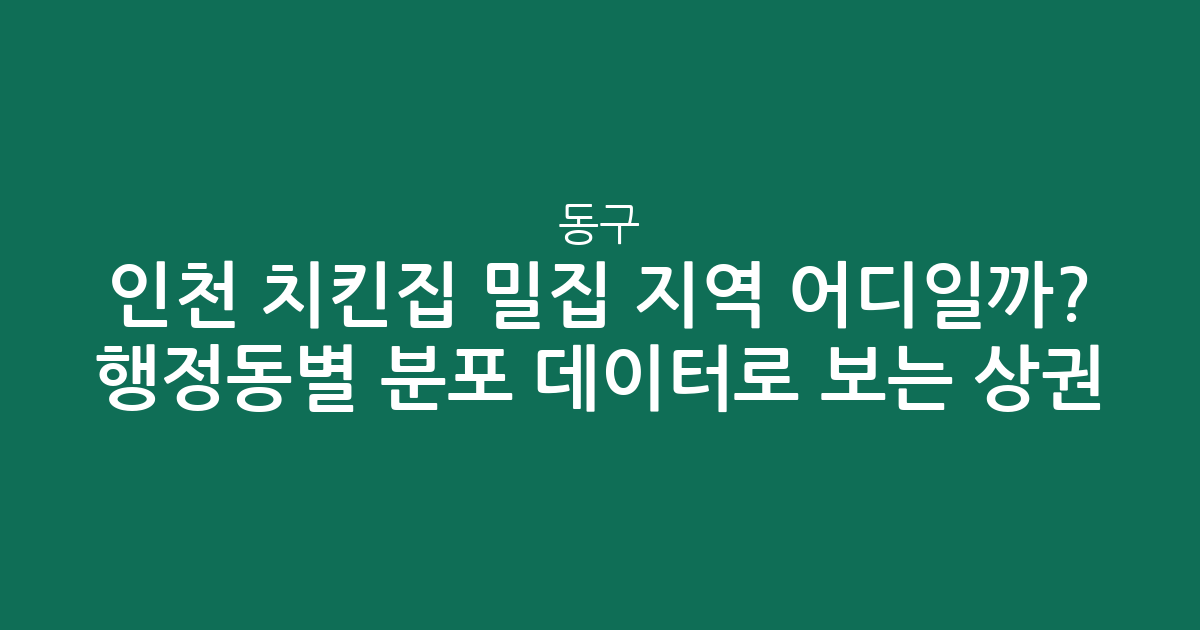 인천 동구 치킨집 밀집 지역 어디일까? 행정동별 분포 데이터로 보는 상권 분석
