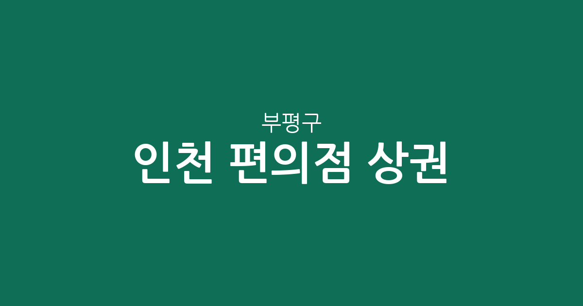 인천 부평구 편의점 상권 분석: 부평5동·4동 중심의 밀집도와 지역별 분포 현황