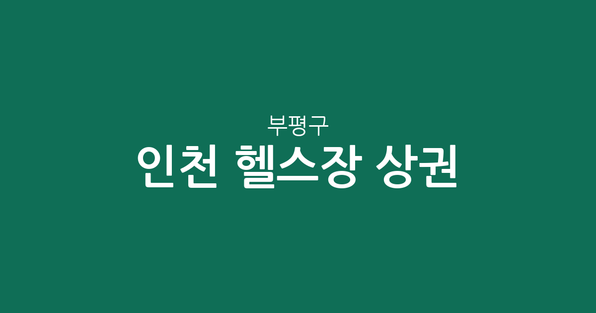 인천 부평구 헬스장 상권 분석: 청천동부터 부평동까지 주요 밀집 지역 분포 현황