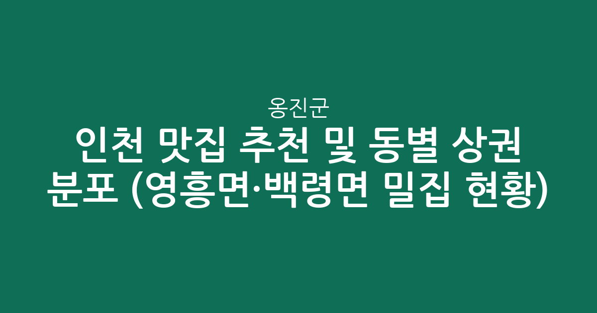 인천 옹진군 맛집 추천 및 동별 상권 분포 분석 (영흥면·백령면 밀집 현황)