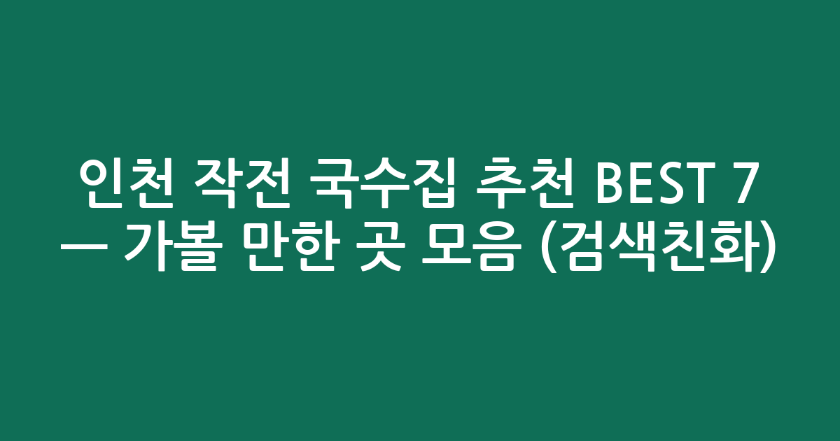 인천 작전 국수집 추천 BEST 7 — 가볼 만한 곳 모음 (검색친화)