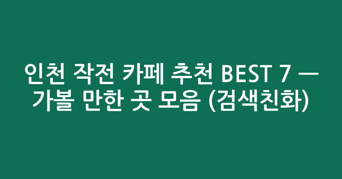 인천 작전 카페 추천 BEST 7 — 가볼 만한 곳 모음 (검색친화)
