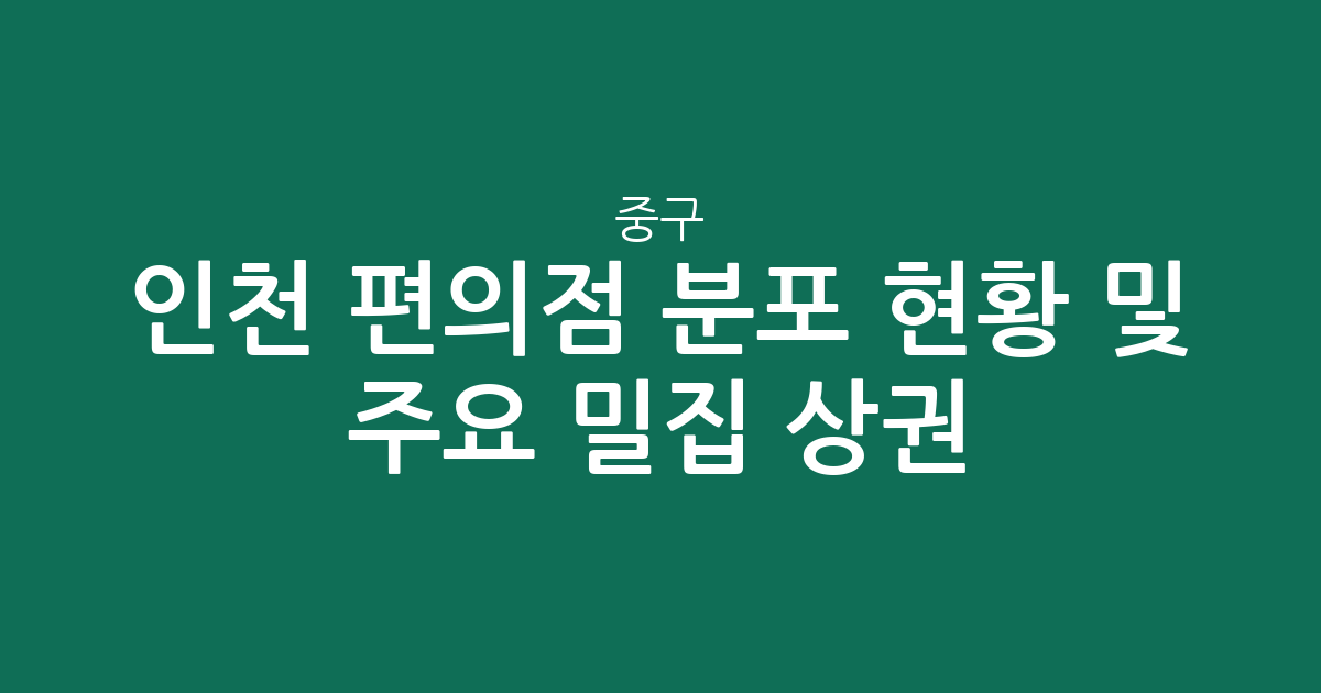 인천 중구 편의점 분포 현황 및 주요 밀집 상권 분석
