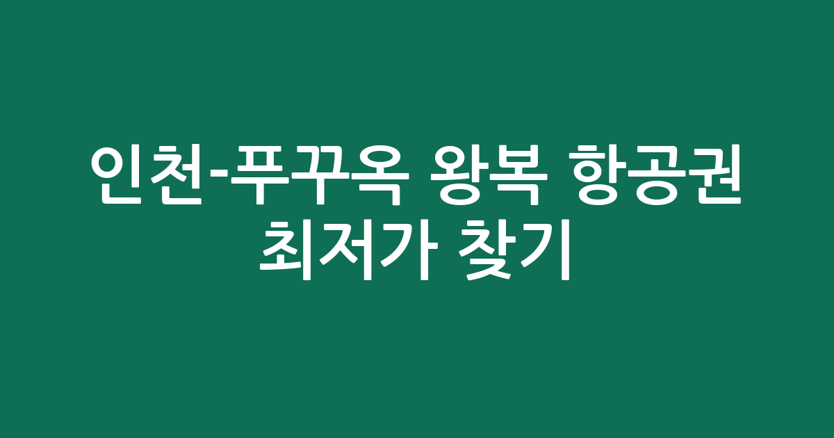 인천-푸꾸옥 왕복 항공권 최저가 찾기: 6월 여행 전략 및 예약 팁