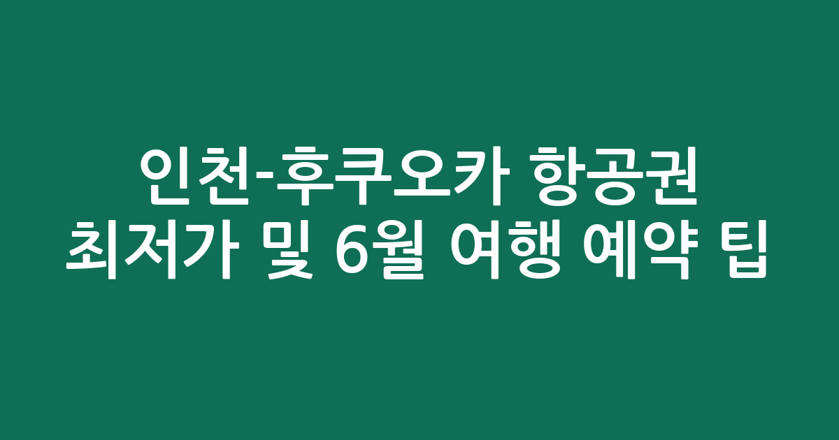 인천-후쿠오카 항공권 최저가 및 6월 여행 예약 팁