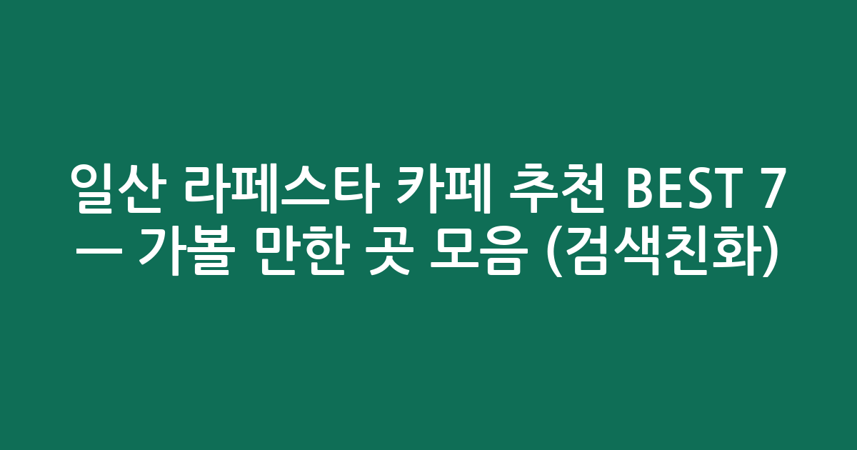 일산 라페스타 카페 추천 BEST 7 — 가볼 만한 곳 모음 (검색친화)
