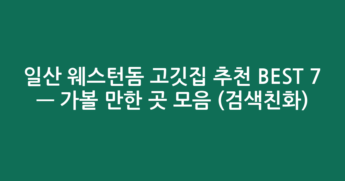 일산 웨스턴돔 고깃집 추천 BEST 7 — 가볼 만한 곳 모음 (검색친화)