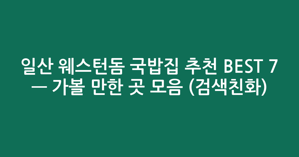 일산 웨스턴돔 국밥집 추천 BEST 7 — 가볼 만한 곳 모음 (검색친화)