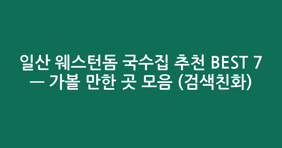 일산 웨스턴돔 국수집 추천 BEST 7 — 가볼 만한 곳 모음 (검색친화)