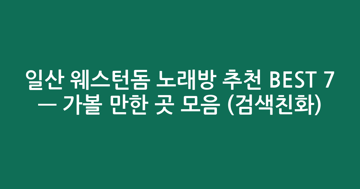일산 웨스턴돔 노래방 추천 BEST 7 — 가볼 만한 곳 모음 (검색친화)