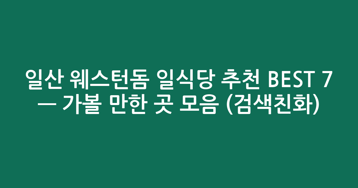 일산 웨스턴돔 일식당 추천 BEST 7 — 가볼 만한 곳 모음 (검색친화)