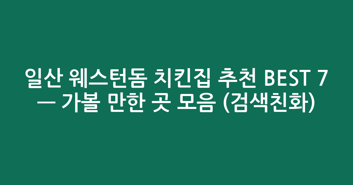 일산 웨스턴돔 치킨집 추천 BEST 7 — 가볼 만한 곳 모음 (검색친화)