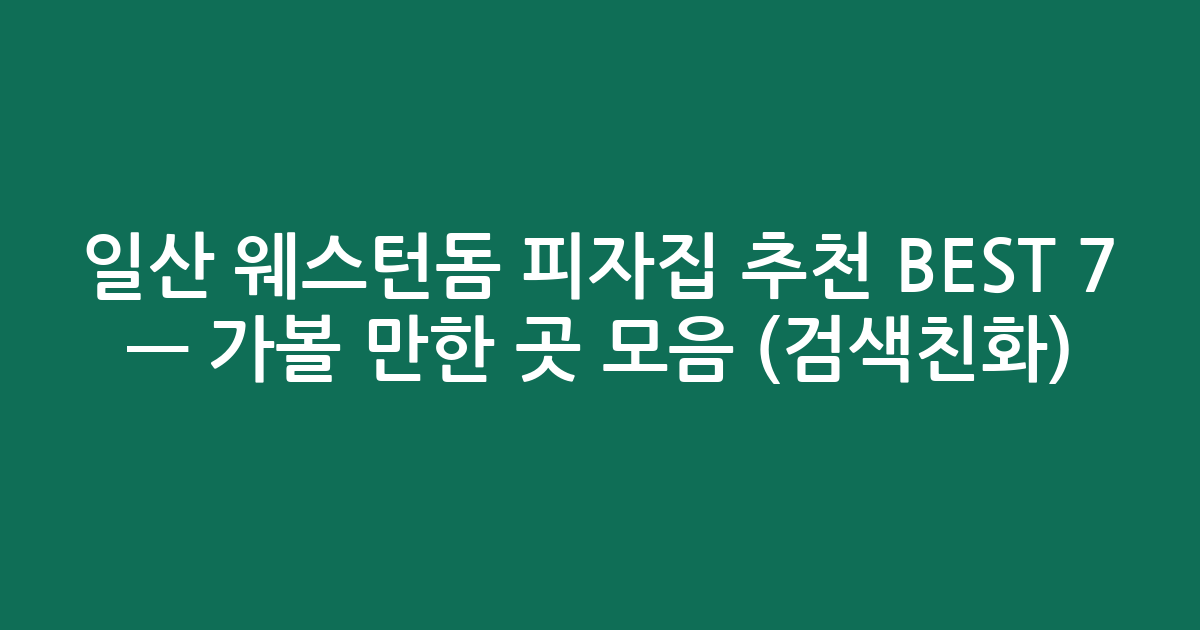 일산 웨스턴돔 피자집 추천 BEST 7 — 가볼 만한 곳 모음 (검색친화)