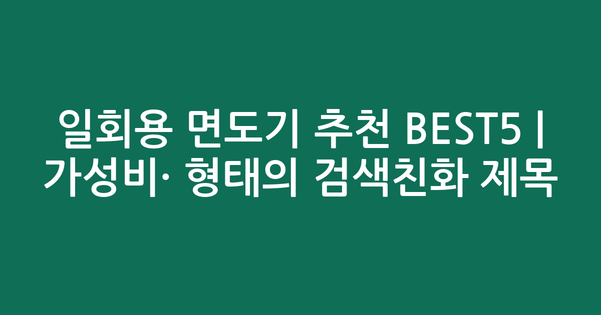 일회용 면도기 추천 BEST5 | 가성비·인기 비교 형태의 검색친화 제목