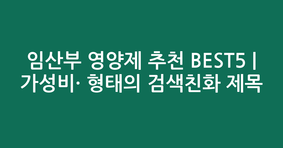 임산부 영양제 추천 BEST5 | 가성비·인기 비교 형태의 검색친화 제목