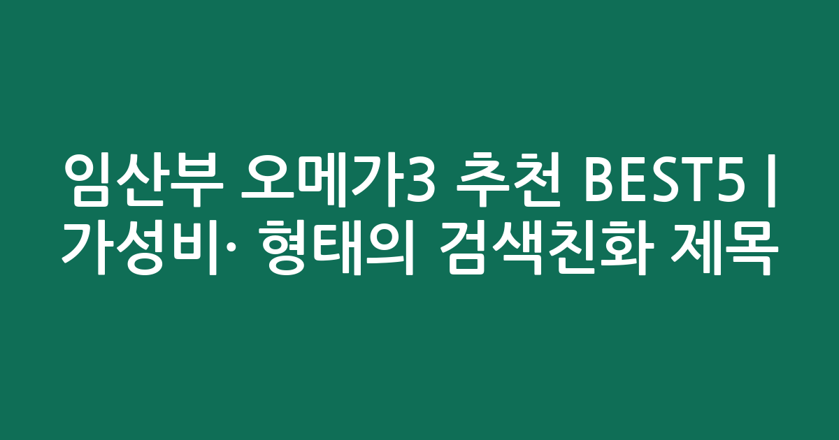 임산부 오메가3 추천 BEST5 | 가성비·인기 비교 형태의 검색친화 제목
