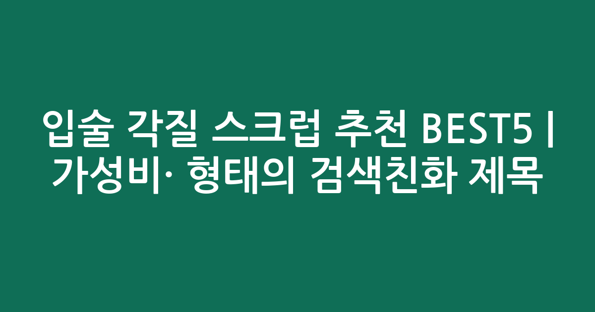 입술 각질 스크럽 추천 BEST5 | 가성비·인기 비교 형태의 검색친화 제목