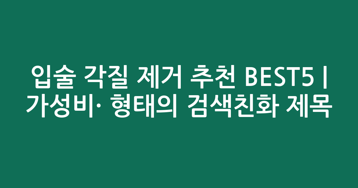 입술 각질 제거 추천 BEST5 | 가성비·인기 비교 형태의 검색친화 제목