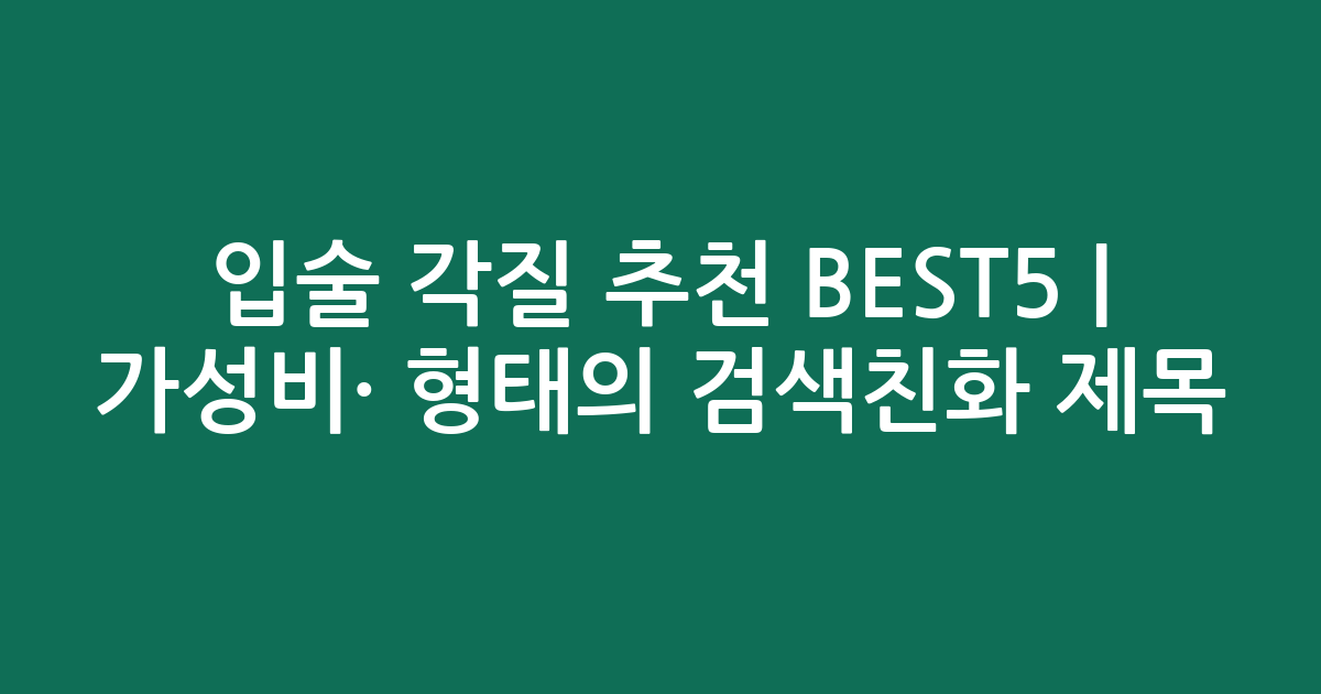 입술 각질 추천 BEST5 | 가성비·인기 비교 형태의 검색친화 제목