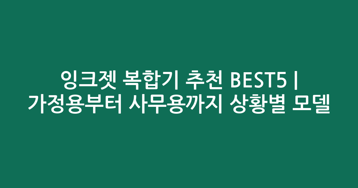 잉크젯 복합기 추천 BEST5 | 가정용부터 사무용까지 상황별 모델 비교