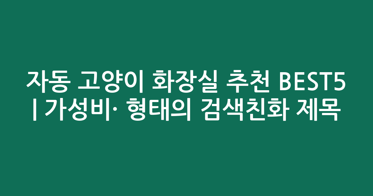 자동 고양이 화장실 추천 BEST5 | 가성비·인기 비교 형태의 검색친화 제목